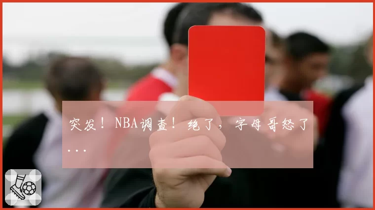 突发！NBA调查！绝了，字母哥怒了...