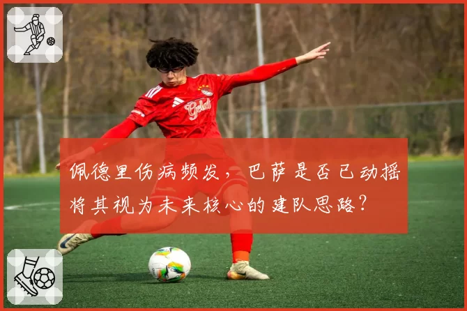 佩德里伤病频发,巴萨是否已动摇将其视为未来核心的建队思路?