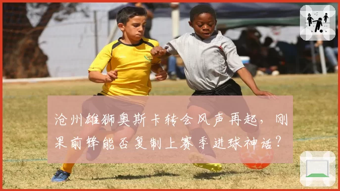 沧州雄狮奥斯卡转会风声再起,刚果前锋能否复制上赛季进球神话?