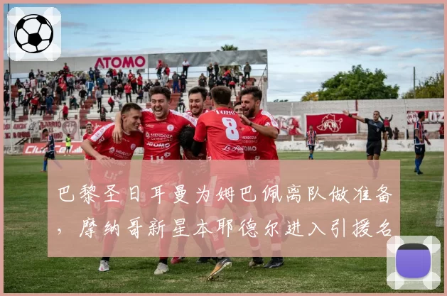 巴黎圣日耳曼为姆巴佩离队做准备,摩纳哥新星本耶德尔进入引援名单