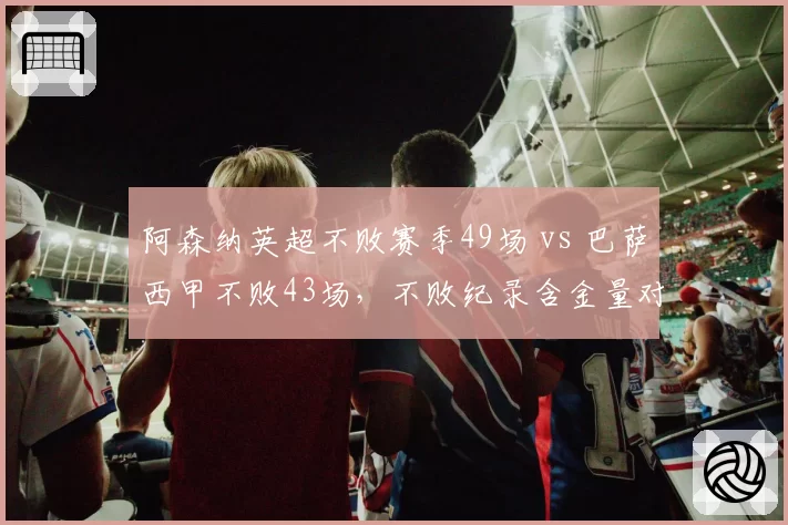 阿森纳英超不败赛季49场 vs 巴萨西甲不败43场，不败纪录含金量对比
