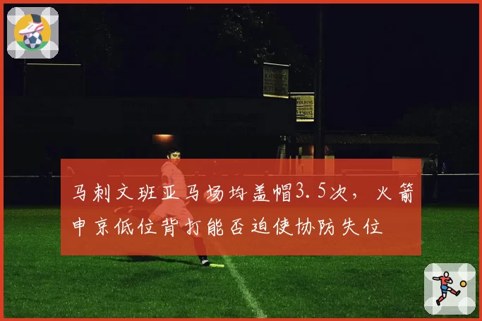 马刺文班亚马场均盖帽3.5次，火箭申京低位背打能否迫使协防失位