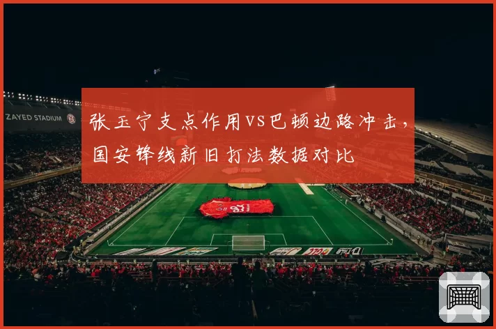 张玉宁支点作用vs巴顿边路冲击，国安锋线新旧打法数据对比