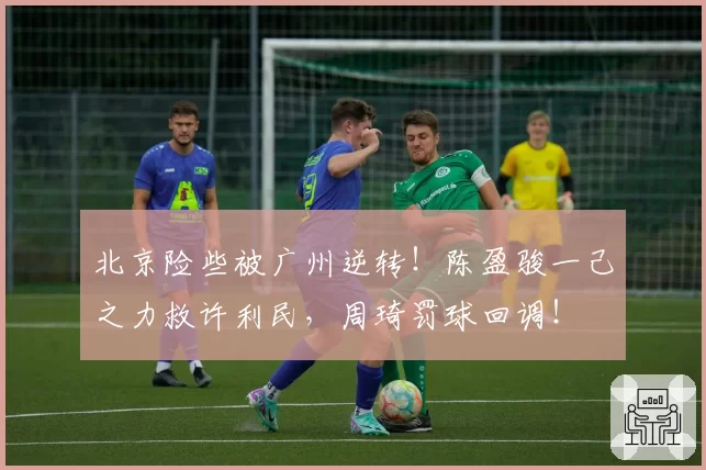 北京险些被广州逆转!陈盈骏一己之力救许利民,周琦罚球回调!