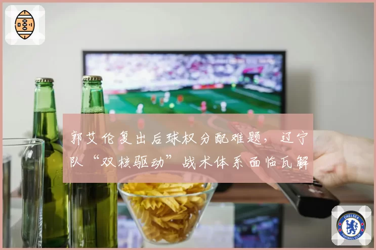 郭艾伦复出后球权分配难题,辽宁队“双核驱动”战术体系面临瓦解风险?