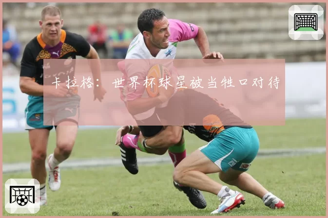 卡拉格：世界杯球星被当牲口对待