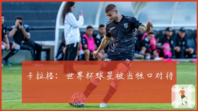 卡拉格：世界杯球星被当牲口对待