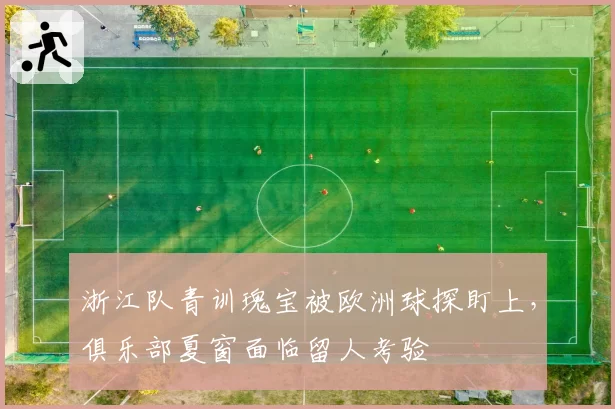浙江队青训瑰宝被欧洲球探盯上,俱乐部夏窗面临留人考验