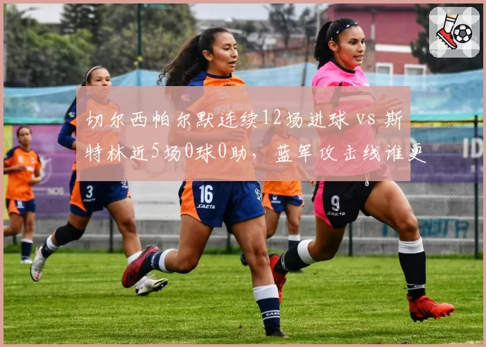 切尔西帕尔默连续12场进球 vs 斯特林近5场0球0助，蓝军攻击线谁更可靠？