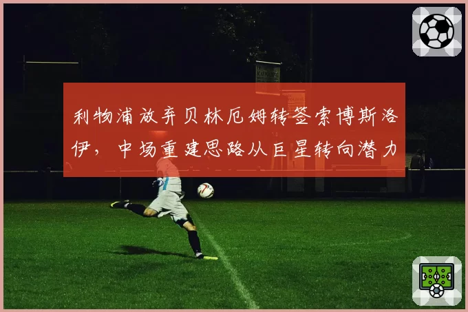 利物浦放弃贝林厄姆转签索博斯洛伊,中场重建思路从巨星转向潜力股