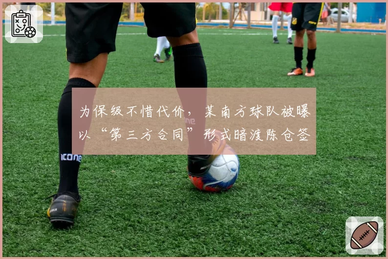 为保级不惜代价，某南方球队被曝以“第三方合同”形式暗渡陈仓签强援