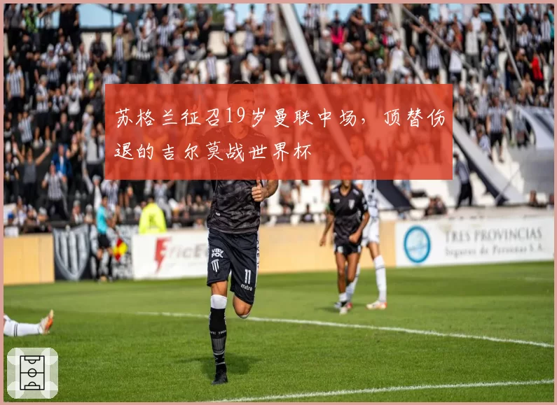 苏格兰征召19岁曼联中场，顶替伤退的吉尔莫战世界杯