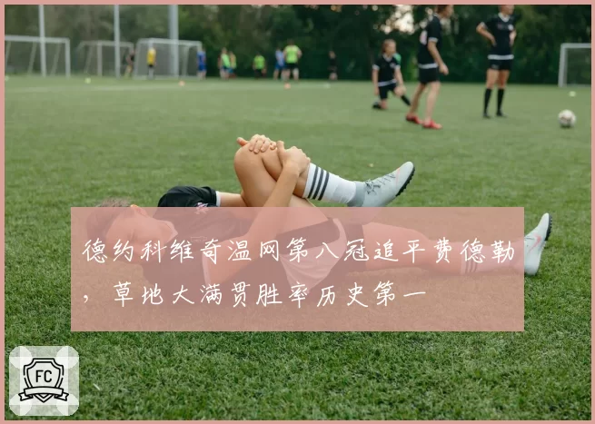 德约科维奇温网第八冠追平费德勒,草地大满贯胜率历史第一