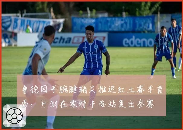 鲁德因手腕腱鞘炎推迟红土赛季首秀,计划在蒙特卡洛站复出参赛
