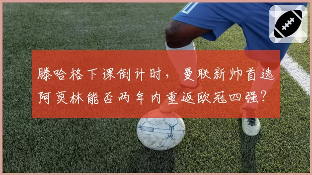 滕哈格下课倒计时,曼联新帅首选阿莫林能否两年内重返欧冠四强?