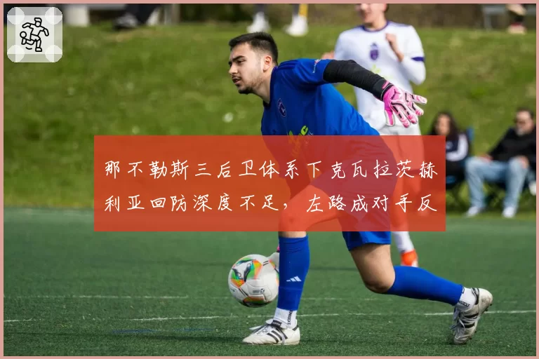 那不勒斯三后卫体系下克瓦拉茨赫利亚回防深度不足,左路成对手反击突破口